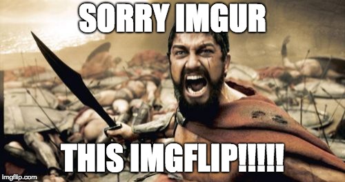 Sparta Leonidas | SORRY IMGUR; THIS IMGFLIP!!!!! | image tagged in memes,sparta leonidas | made w/ Imgflip meme maker