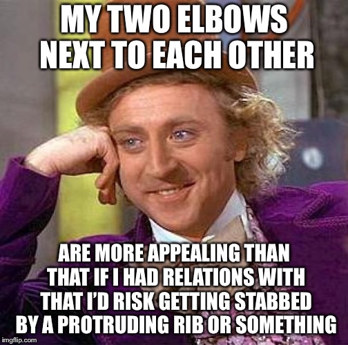 Creepy Condescending Wonka Meme | MY TWO ELBOWS NEXT TO EACH OTHER ARE MORE APPEALING THAN THAT IF I HAD RELATIONS WITH THAT I’D RISK GETTING STABBED BY A PROTRUDING RIB OR S | image tagged in memes,creepy condescending wonka | made w/ Imgflip meme maker