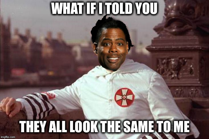 Chris Rock | WHAT IF I TOLD YOU THEY ALL LOOK THE SAME TO ME | image tagged in chris rock | made w/ Imgflip meme maker