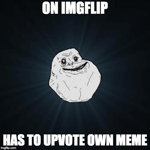 Forever Alone | ON IMGFLIP; HAS TO UPVOTE OWN MEME | image tagged in memes,forever alone | made w/ Imgflip meme maker