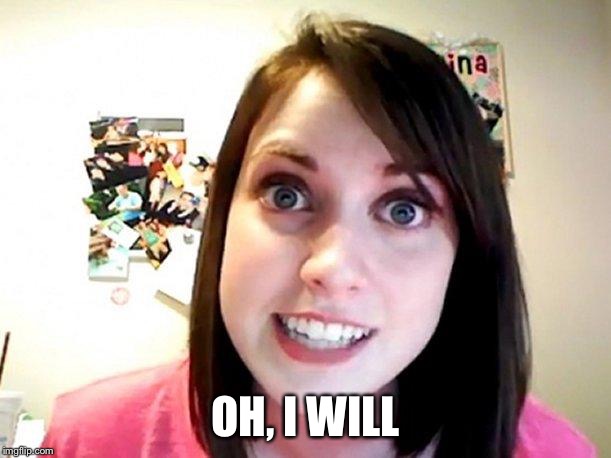 Overly Attached Girlfriend Pink | OH, I WILL | image tagged in overly attached girlfriend pink | made w/ Imgflip meme maker