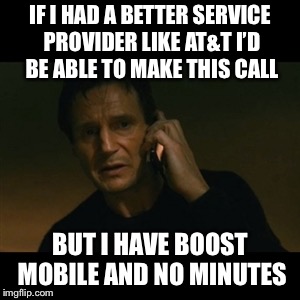 Liam Neeson Taken | IF I HAD A BETTER SERVICE PROVIDER LIKE AT&T I’D BE ABLE TO MAKE THIS CALL; BUT I HAVE BOOST MOBILE AND NO MINUTES | image tagged in memes,liam neeson taken | made w/ Imgflip meme maker