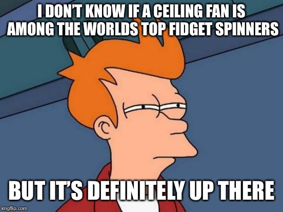 Futurama Fry Meme | I DON’T KNOW IF A CEILING FAN IS AMONG THE WORLDS TOP FIDGET SPINNERS BUT IT’S DEFINITELY UP THERE | image tagged in memes,futurama fry | made w/ Imgflip meme maker