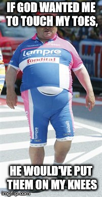 fat lycra man | IF GOD WANTED ME TO TOUCH MY TOES, HE WOULD'VE PUT THEM ON MY KNEES | image tagged in fat lycra man | made w/ Imgflip meme maker