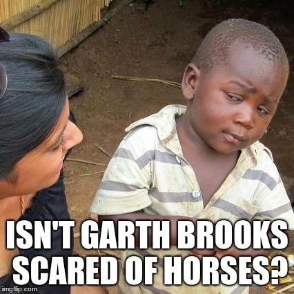 Third World Skeptical Kid Meme | ISN'T GARTH BROOKS SCARED OF HORSES? | image tagged in memes,third world skeptical kid | made w/ Imgflip meme maker