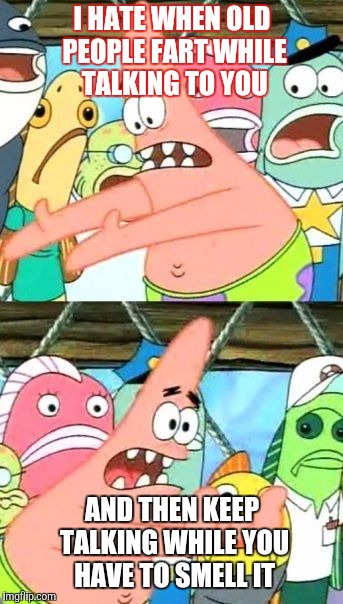 Put It Somewhere Else Patrick | I HATE WHEN OLD PEOPLE FART WHILE TALKING TO YOU; AND THEN KEEP TALKING WHILE YOU HAVE TO SMELL IT | image tagged in memes,put it somewhere else patrick | made w/ Imgflip meme maker