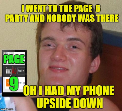 Page 9 Party- Monday Nights-9pm? | I WENT TO THE PAGE  6 PARTY AND NOBODY WAS THERE; PAGE; 9; OH I HAD MY PHONE UPSIDE DOWN | image tagged in memes,10 guy,page 9 party,imgflippers | made w/ Imgflip meme maker