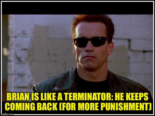 BRIAN IS LIKE A TERMINATOR: HE KEEPS COMING BACK (FOR MORE PUNISHMENT) | made w/ Imgflip meme maker