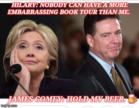 HILARY: NOBODY CAN HAVE A MORE EMBARRASSING BOOK TOUR THAN ME. JAMES COMEY: HOLD MY BEER. 🍺 | image tagged in hillary comey | made w/ Imgflip meme maker