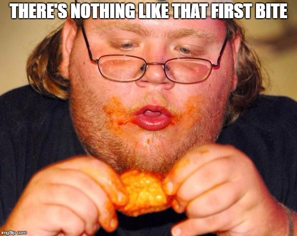 fat guy eating wings | THERE'S NOTHING LIKE THAT FIRST BITE | image tagged in fat guy eating wings | made w/ Imgflip meme maker