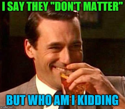 I SAY THEY "DON'T MATTER" BUT WHO AM I KIDDING | made w/ Imgflip meme maker