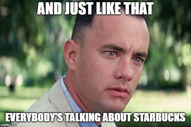 And Just Like That Meme | AND JUST LIKE THAT; EVERYBODY'S TALKING ABOUT STARBUCKS | image tagged in forrest gump | made w/ Imgflip meme maker