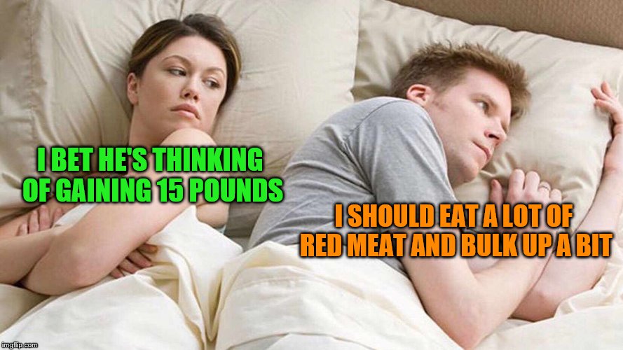 I BET HE'S THINKING OF GAINING 15 POUNDS I SHOULD EAT A LOT OF RED MEAT AND BULK UP A BIT | made w/ Imgflip meme maker