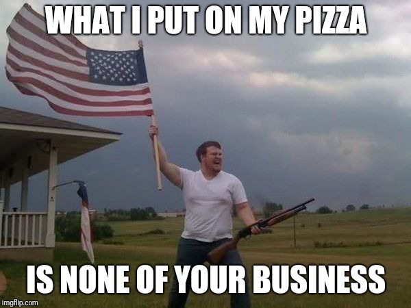 American flag shotgun guy | WHAT I PUT ON MY PIZZA; IS NONE OF YOUR BUSINESS | image tagged in american flag shotgun guy | made w/ Imgflip meme maker