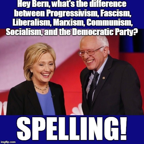 Hillary Clinton & Bernie Sanders | Hey Bern, what's the difference between Progressivism, Fascism, Liberalism, Marxism, Communism, Socialism, and the Democratic Party? SPELLING! | image tagged in hillary clinton  bernie sanders,liberalism,socialism,democratic party,memes | made w/ Imgflip meme maker