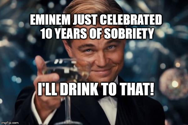 Leonardo Dicaprio Cheers Meme | EMINEM JUST CELEBRATED 10 YEARS OF SOBRIETY; I'LL DRINK TO THAT! | image tagged in memes,leonardo dicaprio cheers | made w/ Imgflip meme maker