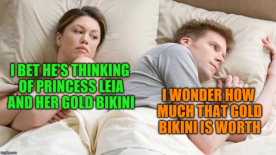 I BET HE'S THINKING OF PRINCESS LEIA AND HER GOLD BIKINI I WONDER HOW MUCH THAT GOLD BIKINI IS WORTH | made w/ Imgflip meme maker