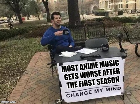 anime music gets worse after the first season | MOST ANIME MUSIC GETS WORSE AFTER THE FIRST SEASON | image tagged in change my mind,anime,music,opening,anime music,theme song | made w/ Imgflip meme maker
