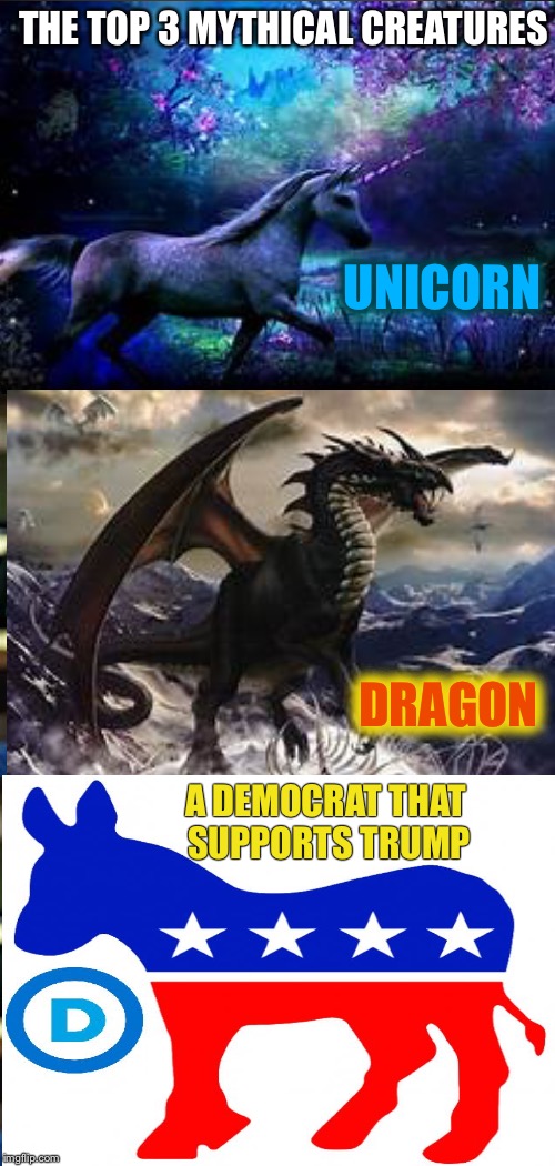 THE TOP 3 MYTHICAL CREATURES; UNICORN; DRAGON; A DEMOCRAT THAT SUPPORTS TRUMP | image tagged in memes | made w/ Imgflip meme maker