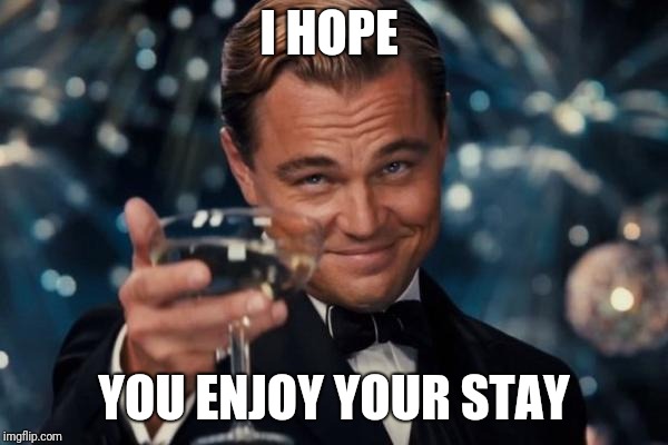 Leonardo Dicaprio Cheers Meme | I HOPE YOU ENJOY YOUR STAY | image tagged in memes,leonardo dicaprio cheers | made w/ Imgflip meme maker