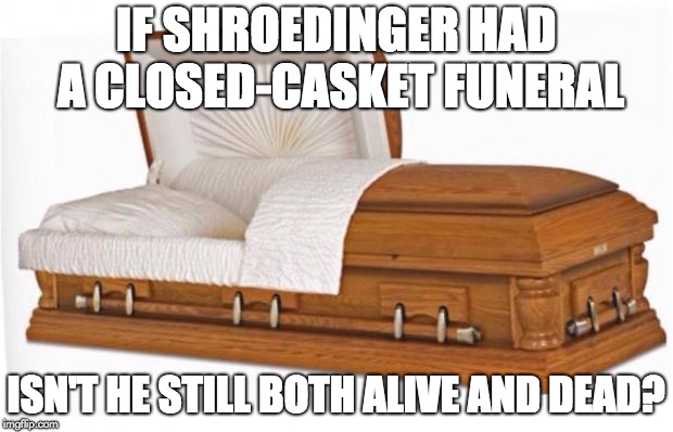 casket | IF SHROEDINGER HAD A CLOSED-CASKET FUNERAL; ISN'T HE STILL BOTH ALIVE AND DEAD? | image tagged in casket | made w/ Imgflip meme maker