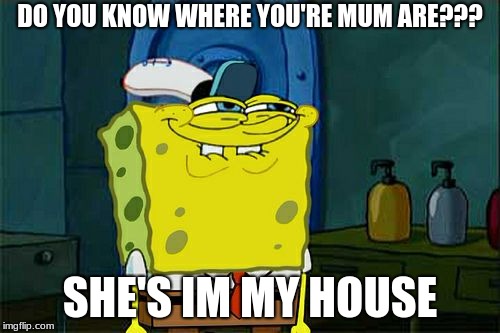 Don't You Squidward Meme | DO YOU KNOW WHERE YOU'RE MUM ARE??? SHE'S IM MY HOUSE | image tagged in memes,dont you squidward | made w/ Imgflip meme maker