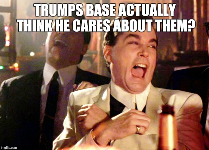 Good Fellas Hilarious Meme | TRUMPS BASE ACTUALLY THINK HE CARES ABOUT THEM? | image tagged in memes,good fellas hilarious,donald trump,republicans | made w/ Imgflip meme maker
