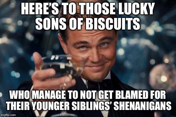 “Tell me this, bro, tell me this: Why is it that whenever *YOU* start something, *I’M* the one who ends up in trouble for it?” | HERE’S TO THOSE LUCKY SONS OF BISCUITS; WHO MANAGE TO NOT GET BLAMED FOR THEIR YOUNGER SIBLINGS’ SHENANIGANS | image tagged in memes,leonardo dicaprio cheers | made w/ Imgflip meme maker