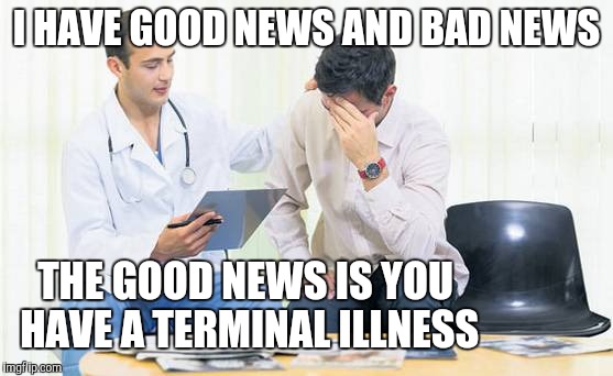 Bad news doctor | I HAVE GOOD NEWS AND BAD NEWS; THE GOOD NEWS IS YOU HAVE A TERMINAL ILLNESS | image tagged in doctor | made w/ Imgflip meme maker
