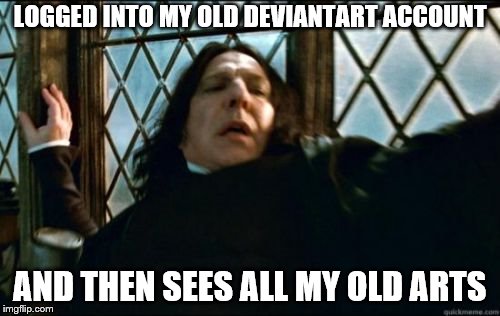 Snape Meme | LOGGED INTO MY OLD DEVIANTART ACCOUNT; AND THEN SEES ALL MY OLD ARTS | image tagged in memes,snape | made w/ Imgflip meme maker