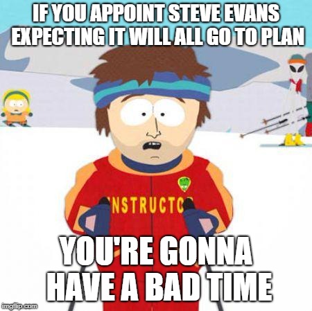 You're gonna have a bad time | IF YOU APPOINT STEVE EVANS EXPECTING IT WILL ALL GO TO PLAN; YOU'RE GONNA HAVE A BAD TIME | image tagged in you're gonna have a bad time | made w/ Imgflip meme maker