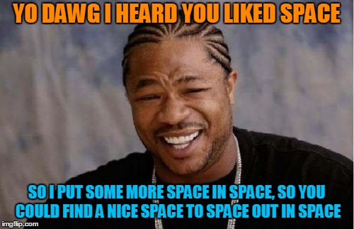 Yo Dawg Heard You Meme | YO DAWG I HEARD YOU LIKED SPACE SO I PUT SOME MORE SPACE IN SPACE, SO YOU COULD FIND A NICE SPACE TO SPACE OUT IN SPACE | image tagged in memes,yo dawg heard you | made w/ Imgflip meme maker