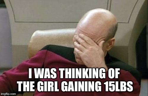 Captain Picard Facepalm Meme | I WAS THINKING OF THE GIRL GAINING 15LBS | image tagged in memes,captain picard facepalm | made w/ Imgflip meme maker