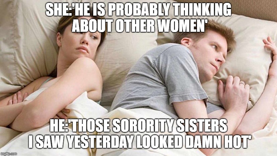 When she's actually right | SHE:'HE IS PROBABLY THINKING ABOUT OTHER WOMEN'; HE:'THOSE SORORITY SISTERS I SAW YESTERDAY LOOKED DAMN HOT' | image tagged in i bet he's thinking about other women | made w/ Imgflip meme maker
