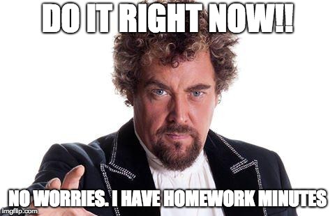 the worlds best | DO IT RIGHT NOW!! NO WORRIES. I HAVE HOMEWORK MINUTES | image tagged in the worlds best | made w/ Imgflip meme maker