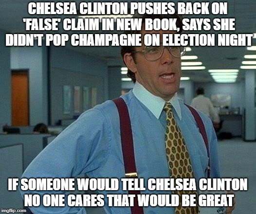 That Would Be Great Meme | CHELSEA CLINTON PUSHES BACK ON 'FALSE' CLAIM IN NEW BOOK, SAYS SHE DIDN'T POP CHAMPAGNE ON ELECTION NIGHT; IF SOMEONE WOULD TELL CHELSEA CLINTON NO ONE CARES THAT WOULD BE GREAT | image tagged in memes,that would be great | made w/ Imgflip meme maker