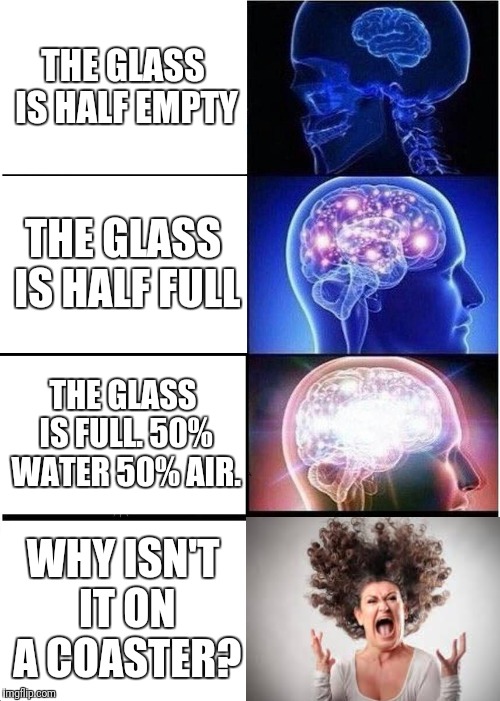 Expanding Brain Meme | THE GLASS IS HALF EMPTY; THE GLASS IS HALF FULL; THE GLASS IS FULL. 50% WATER 50% AIR. WHY ISN'T IT ON A COASTER? | image tagged in memes,expanding brain | made w/ Imgflip meme maker