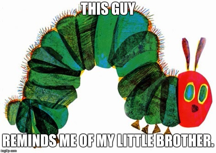 Then he ate every crumb of food in the house, but he was STILL hungry! | THIS GUY; REMINDS ME OF MY LITTLE BROTHER. | image tagged in hungry,caterpillar | made w/ Imgflip meme maker