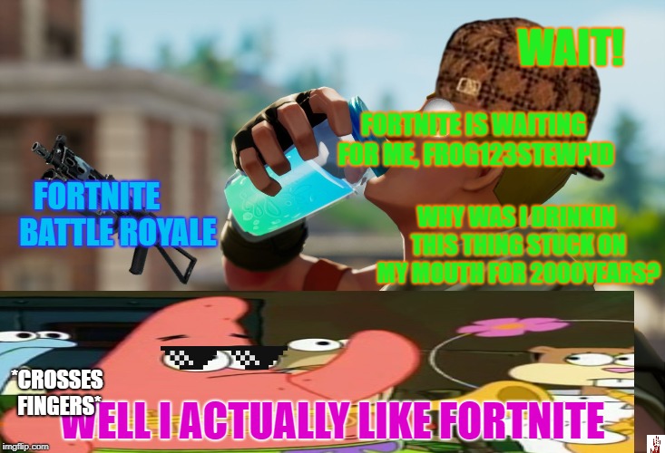 Fortnite the frog | WAIT! FORTNITE IS WAITING FOR ME, FROG123STEWPID; FORTNITE       BATTLE ROYALE; WHY WAS I DRINKIN THIS THING STUCK ON MY MOUTH FOR 2000YEARS? *CROSSES FINGERS*; WELL I ACTUALLY LIKE FORTNITE | image tagged in fortnite the frog,scumbag | made w/ Imgflip meme maker