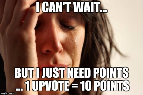 First World Problems Meme | I CAN'T WAIT... BUT I JUST NEED POINTS ... 1 UPVOTE = 10 POINTS | image tagged in memes,first world problems | made w/ Imgflip meme maker