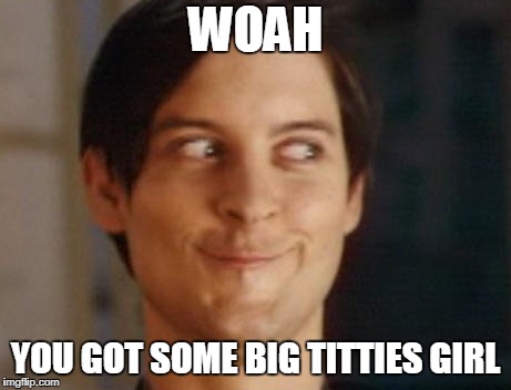 Spiderman Peter Parker | WOAH; YOU GOT SOME BIG TITTIES GIRL | image tagged in memes,spiderman peter parker | made w/ Imgflip meme maker