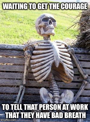 Waiting Skeleton Meme | WAITING TO GET THE COURAGE; TO TELL THAT PERSON AT WORK THAT THEY HAVE BAD BREATH | image tagged in memes,waiting skeleton | made w/ Imgflip meme maker