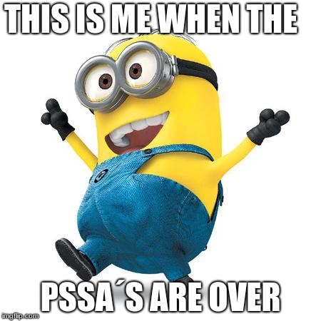 Happy Minion | THIS IS ME WHEN THE; PSSA´S ARE OVER | image tagged in happy minion | made w/ Imgflip meme maker