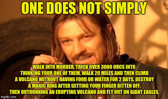 One Does Not Simply | ONE DOES NOT SIMPLY; WALK INTO MORDER, TRICK OVER 3000 ORCS INTO THINKING YOUR ONE OF THEM, WALK 20 MILES AND THEN CLIMB A VOLCANO WITHOUT HAVING FOOD OR WATER FOR 2 DAYS, DESTROY A MAGIC RING AFTER GETTING YOUR FINGER BITTEN OFF, THEN OUTRUNNING AN ERUPTING VOLCANO AND FLY OUT ON GIANT EAGLES. | image tagged in memes,one does not simply,lotr,lord of the rings,the lord of the rings,dank memes | made w/ Imgflip meme maker