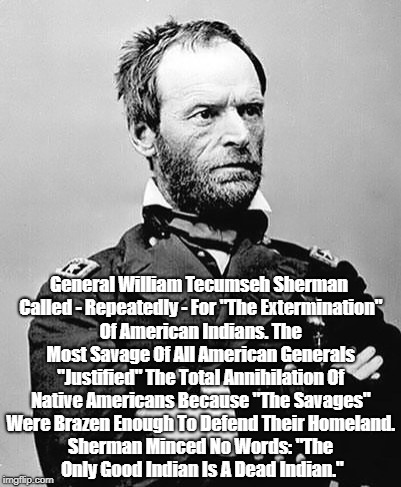 General William Tecumseh Sherman Called For "The Extermination" Of American Indians | General William Tecumseh Sherman Called - Repeatedly - For "The Extermination" Of American Indians. The Most Savage Of All American Generals | image tagged in sherman's march to the sea,the indian wars,general william tecumseh sherman,the trail of tears,indigenous peoples' history of th | made w/ Imgflip meme maker