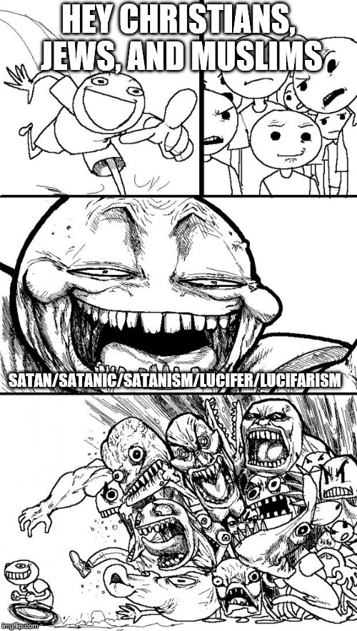 Oh you guys.....you crack me up with your terror of anything to do with Satan Lucifer and his followers!!  | HEY CHRISTIANS, JEWS, AND MUSLIMS; SATAN/SATANIC/SATANISM/LUCIFER/LUCIFARISM | image tagged in memes,hey internet | made w/ Imgflip meme maker