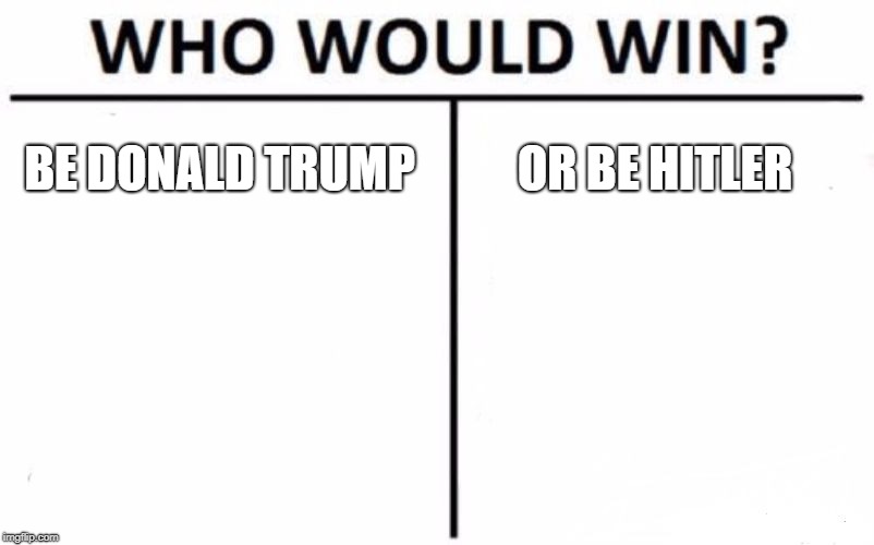 Who Would Win? Meme | BE DONALD TRUMP; OR BE HITLER | image tagged in memes,who would win | made w/ Imgflip meme maker
