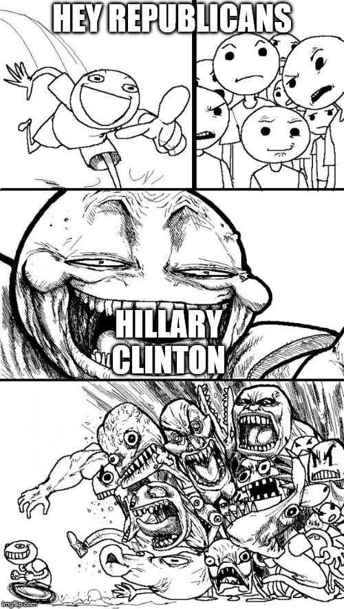 You republicans are just as terrified of Hillary Clinton as we democrats are of Donald Trump. You hypocrites and haters of women | HEY REPUBLICANS; HILLARY CLINTON | image tagged in memes,hey internet | made w/ Imgflip meme maker
