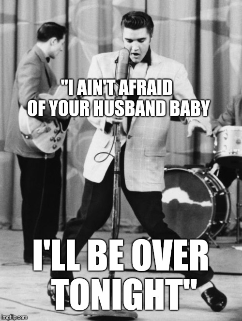 Oh No Elvis | "I AIN'T AFRAID OF YOUR HUSBAND BABY; I'LL BE OVER TONIGHT" | image tagged in oh no elvis,memes,music | made w/ Imgflip meme maker