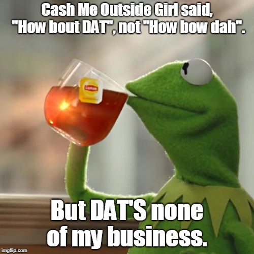 As if ghetto slang weren't bad enough on it's own. The least we can do is get it right! | Cash Me Outside Girl said, "How bout DAT", not "How bow dah". But DAT'S none of my business. | image tagged in memes,but thats none of my business,kermit the frog,how bout dat | made w/ Imgflip meme maker